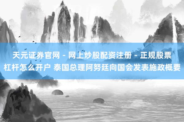 天元证券官网 - 网上炒股配资注册 - 正规股票杠杆怎么开户 泰国总理阿努廷向国会发表施政概要