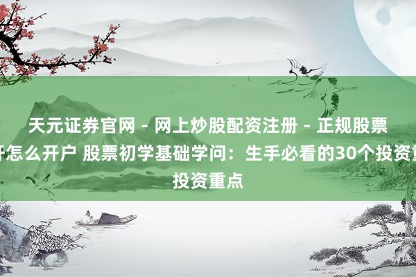 天元证券官网 - 网上炒股配资注册 - 正规股票杠杆怎么开户 股票初学基础学问：生手必看的30个投资重点