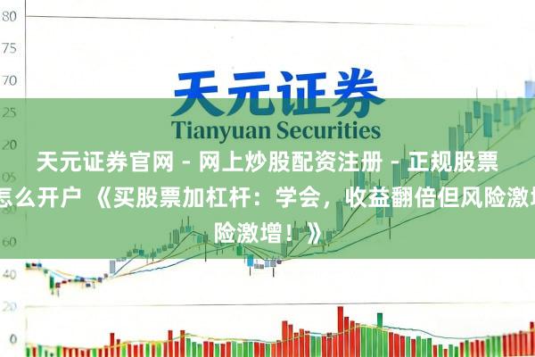天元证券官网 - 网上炒股配资注册 - 正规股票杠杆怎么开户 《买股票加杠杆：学会，收益翻倍但风险激增！》