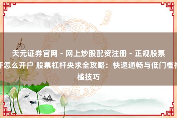 天元证券官网 - 网上炒股配资注册 - 正规股票杠杆怎么开户 股票杠杆央求全攻略：快速通畅与低门槛技巧