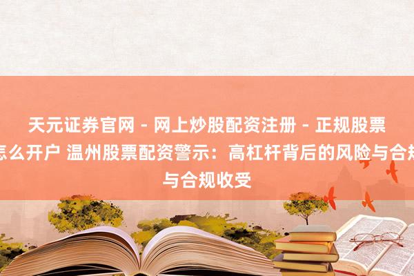 天元证券官网 - 网上炒股配资注册 - 正规股票杠杆怎么开户 温州股票配资警示：高杠杆背后的风险与合规收受