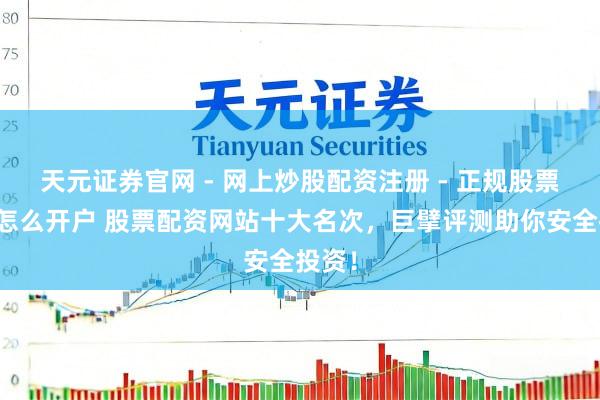 天元证券官网 - 网上炒股配资注册 - 正规股票杠杆怎么开户 股票配资网站十大名次，巨擘评测助你安全投资！