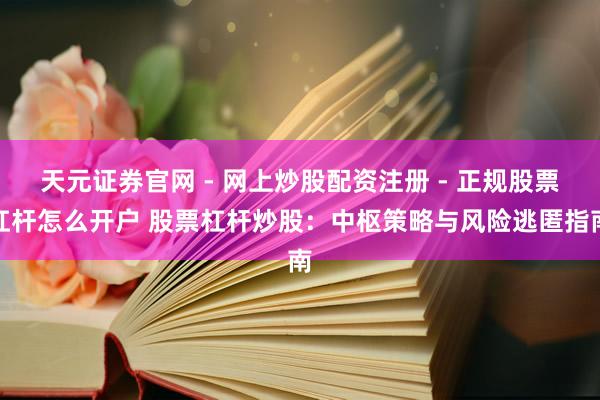 天元证券官网 - 网上炒股配资注册 - 正规股票杠杆怎么开户 股票杠杆炒股：中枢策略与风险逃匿指南