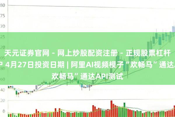 天元证券官网 - 网上炒股配资注册 - 正规股票杠杆怎么开户 4月27日投资日期 | 阿里AI视频模子“欢畅马”通达API测试