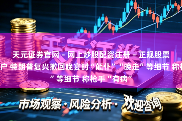 天元证券官网 - 网上炒股配资注册 - 正规股票杠杆怎么开户 特朗普复兴撤回晚宴时“颠仆”“晚走”等细节 称枪手“有病”