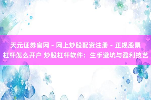 天元证券官网 - 网上炒股配资注册 - 正规股票杠杆怎么开户 炒股杠杆软件：生手避坑与盈利技艺