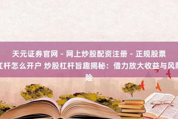 天元证券官网 - 网上炒股配资注册 - 正规股票杠杆怎么开户 炒股杠杆旨趣揭秘：借力放大收益与风险