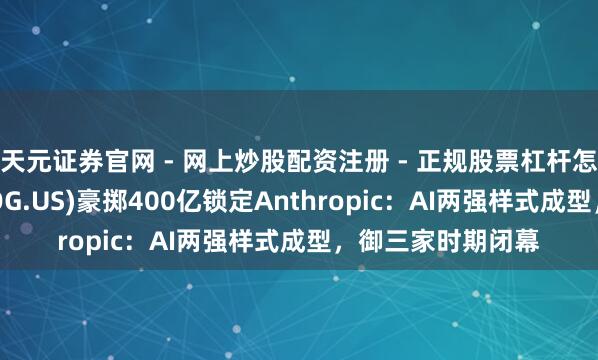 天元证券官网 - 网上炒股配资注册 - 正规股票杠杆怎么开户 谷歌(GOOG.US)豪掷400亿锁定Anthropic：AI两强样式成型，御三家时期闭幕