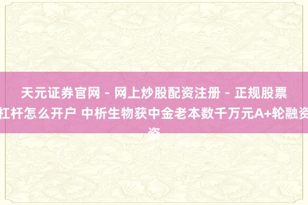 天元证券官网 - 网上炒股配资注册 - 正规股票杠杆怎么开户 中析生物获中金老本数千万元A+轮融资