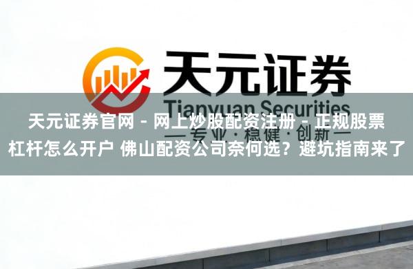 天元证券官网 - 网上炒股配资注册 - 正规股票杠杆怎么开户 佛山配资公司奈何选？避坑指南来了