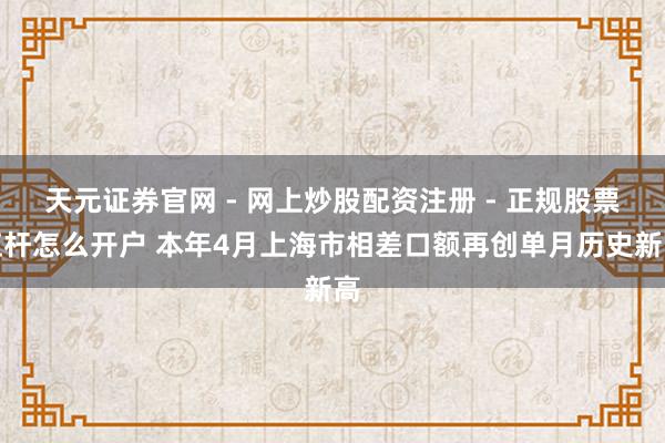 天元证券官网 - 网上炒股配资注册 - 正规股票杠杆怎么开户 本年4月上海市相差口额再创单月历史新高