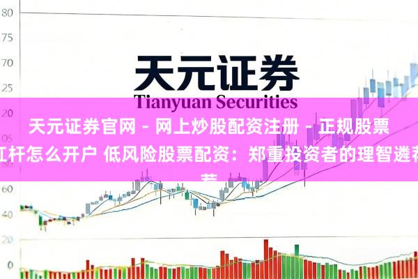 天元证券官网 - 网上炒股配资注册 - 正规股票杠杆怎么开户 低风险股票配资：郑重投资者的理智遴荐