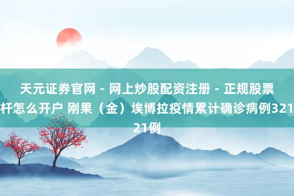 天元证券官网 - 网上炒股配资注册 - 正规股票杠杆怎么开户 刚果（金）埃博拉疫情累计确诊病例321例