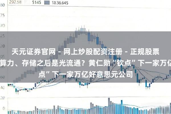 天元证券官网 - 网上炒股配资注册 - 正规股票杠杆怎么开户 算力、存储之后是光流通？黄仁勋“钦点”下一家万亿好意思元公司