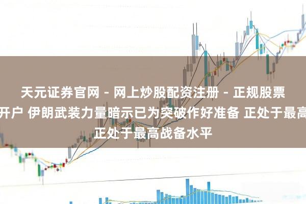 天元证券官网 - 网上炒股配资注册 - 正规股票杠杆怎么开户 伊朗武装力量暗示已为突破作好准备 正处于最高战备水平