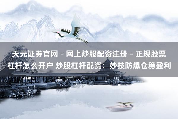 天元证券官网 - 网上炒股配资注册 - 正规股票杠杆怎么开户 炒股杠杆配资：妙技防爆仓稳盈利