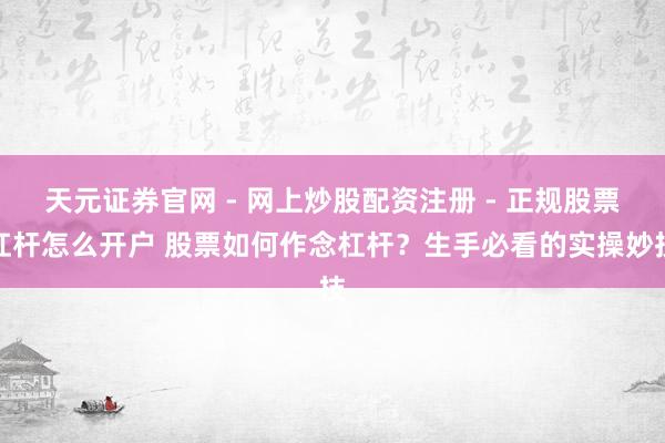 天元证券官网 - 网上炒股配资注册 - 正规股票杠杆怎么开户 股票如何作念杠杆？生手必看的实操妙技