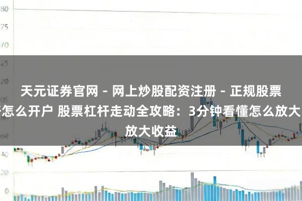 天元证券官网 - 网上炒股配资注册 - 正规股票杠杆怎么开户 股票杠杆走动全攻略：3分钟看懂怎么放大收益