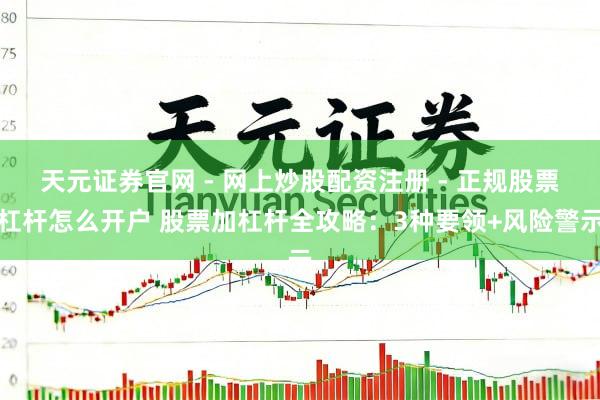 天元证券官网 - 网上炒股配资注册 - 正规股票杠杆怎么开户 股票加杠杆全攻略：3种要领+风险警示