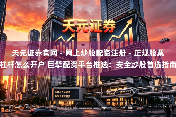 天元证券官网 - 网上炒股配资注册 - 正规股票杠杆怎么开户 巨擘配资平台推选：安全炒股首选指南