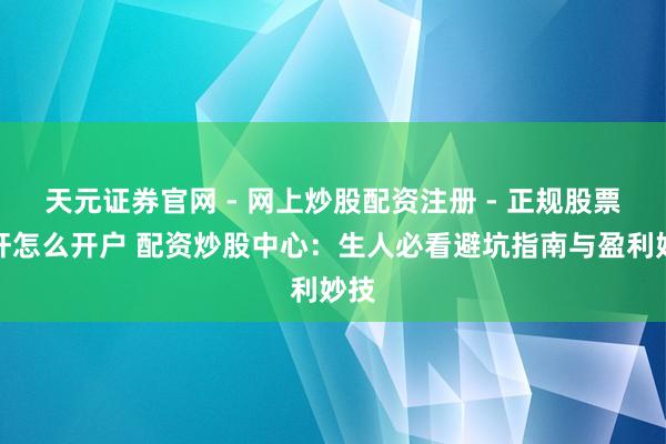 天元证券官网 - 网上炒股配资注册 - 正规股票杠杆怎么开户 配资炒股中心：生人必看避坑指南与盈利妙技