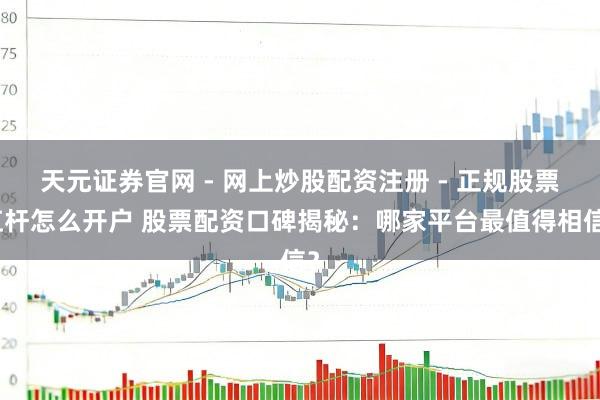 天元证券官网 - 网上炒股配资注册 - 正规股票杠杆怎么开户 股票配资口碑揭秘：哪家平台最值得相信？