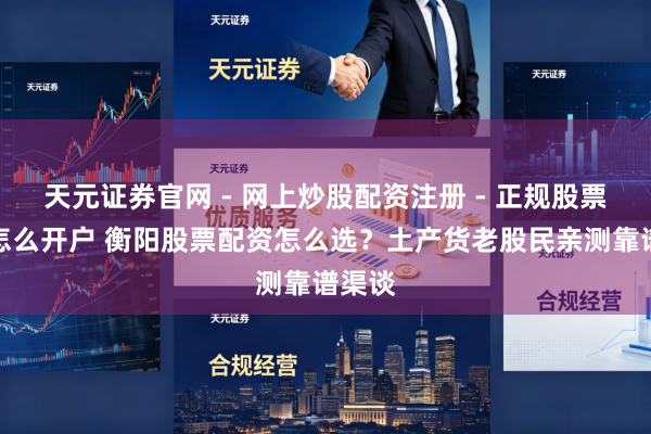 天元证券官网 - 网上炒股配资注册 - 正规股票杠杆怎么开户 衡阳股票配资怎么选？土产货老股民亲测靠谱渠谈