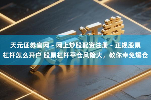 天元证券官网 - 网上炒股配资注册 - 正规股票杠杆怎么开户 股票杠杆平仓风险大，教你幸免爆仓