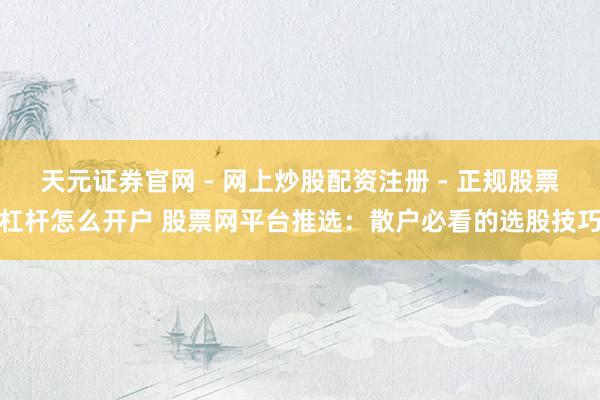天元证券官网 - 网上炒股配资注册 - 正规股票杠杆怎么开户 股票网平台推选：散户必看的选股技巧