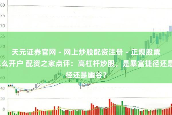 天元证券官网 - 网上炒股配资注册 - 正规股票杠杆怎么开户 配资之家点评：高杠杆炒股，是暴富捷径还是幽谷？