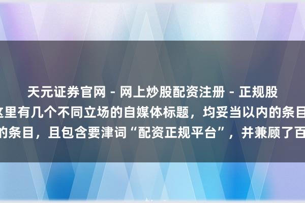 天元证券官网 - 网上炒股配资注册 - 正规股票杠杆怎么开户 好的，这里有几个不同立场的自媒体标题，均妥当以内的条目，且包含要津词“配资正规平台”，并兼顾了百度SEO和用户点击欲：