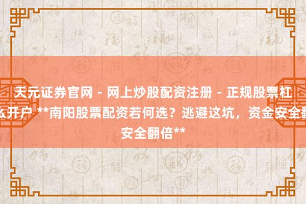 天元证券官网 - 网上炒股配资注册 - 正规股票杠杆怎么开户 **南阳股票配资若何选？逃避这坑，资金安全翻倍**