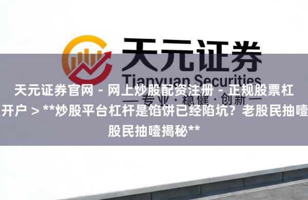 天元证券官网 - 网上炒股配资注册 - 正规股票杠杆怎么开户 > **炒股平台杠杆是馅饼已经陷坑？老股民抽噎揭秘**