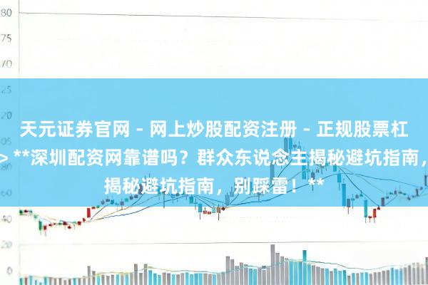 天元证券官网 - 网上炒股配资注册 - 正规股票杠杆怎么开户 > **深圳配资网靠谱吗？群众东说念主揭秘避坑指南，别踩雷！**
