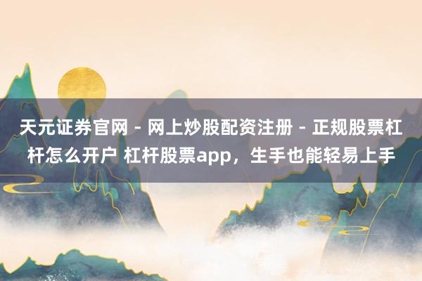 天元证券官网 - 网上炒股配资注册 - 正规股票杠杆怎么开户 杠杆股票app，生手也能轻易上手