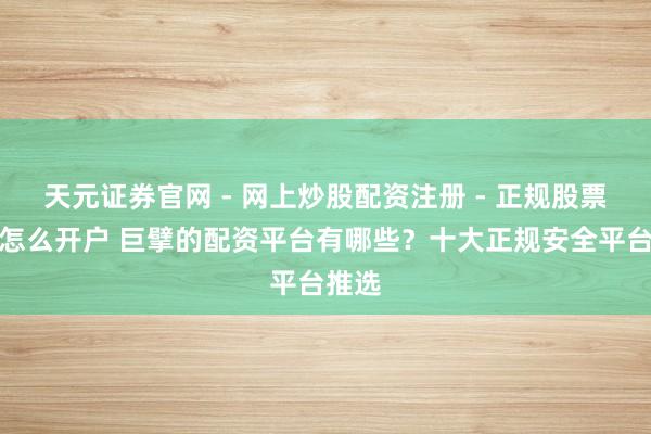 天元证券官网 - 网上炒股配资注册 - 正规股票杠杆怎么开户 巨擘的配资平台有哪些？十大正规安全平台推选